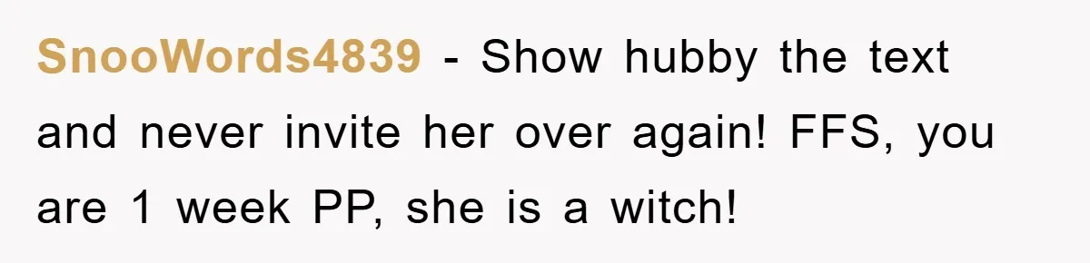 SnooWords4839 − Show hubby the text and never invite her over again! FFS, you are 1 week PP, she is a witch!