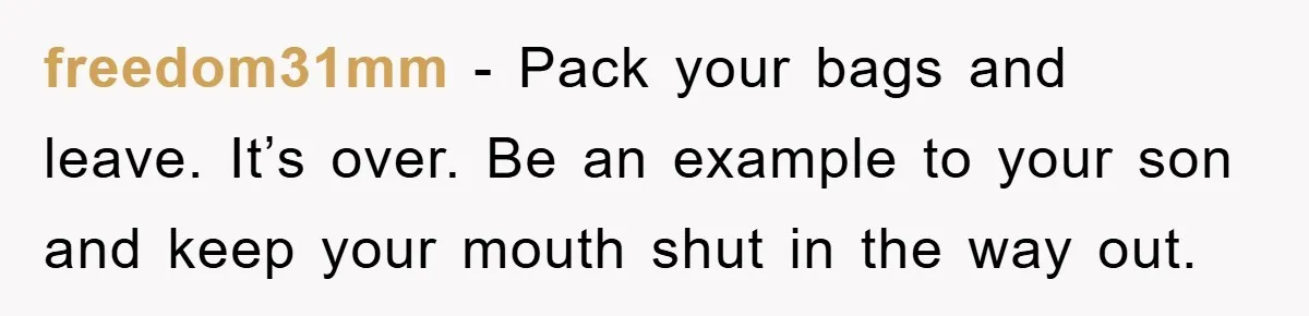 freedom31mm − Pack your bags and leave. It’s over. Be an example to your son and keep your mouth shut in the way out.