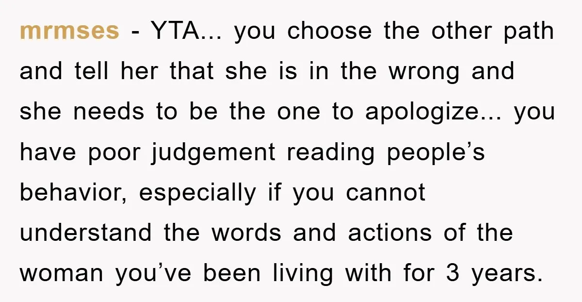 mrmses − YTA... you choose the other path and tell her that she is in the wrong and she needs to be the one to apologize... you have poor judgement...