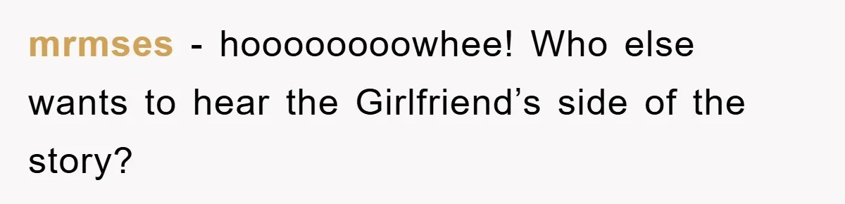mrmses − hoooooooowhee! Who else wants to hear the Girlfriend’s side of the story?