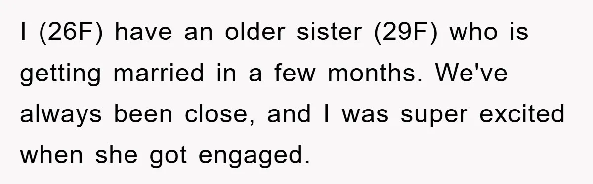 I (26F) have an older sister (29F) who is getting married in a few months. We've always been close, and I was super excited when she got engaged.