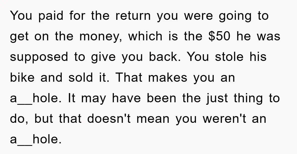 You paid for the return you were going to get on the money, which is the $50 he was supposed to give you back. You stole his bike and sold...