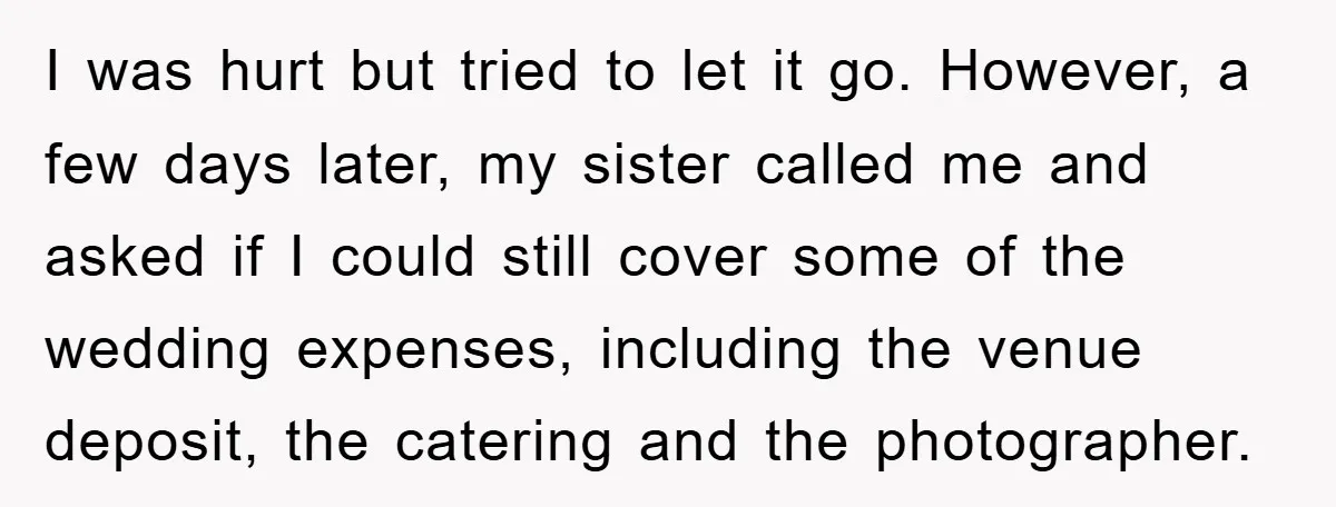 I was hurt but tried to let it go. However, a few days later, my sister called me and asked if I could still cover some of the wedding expenses,...