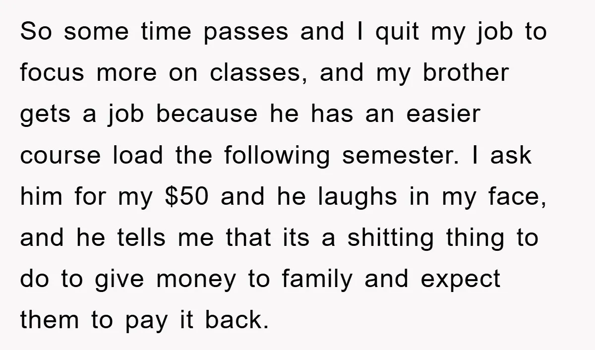 So some time passes and I quit my job to focus more on classes, and my brother gets a job because he has an easier course load the following semester....