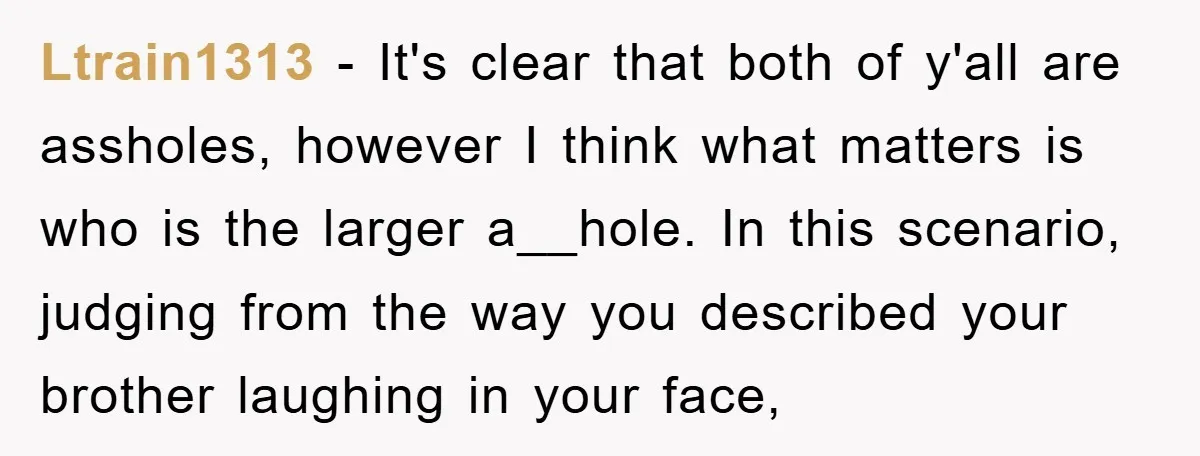 Ltrain1313 − It's clear that both of y'all are assholes, however I think what matters is who is the larger a__hole. In this scenario, judging from the way you described...