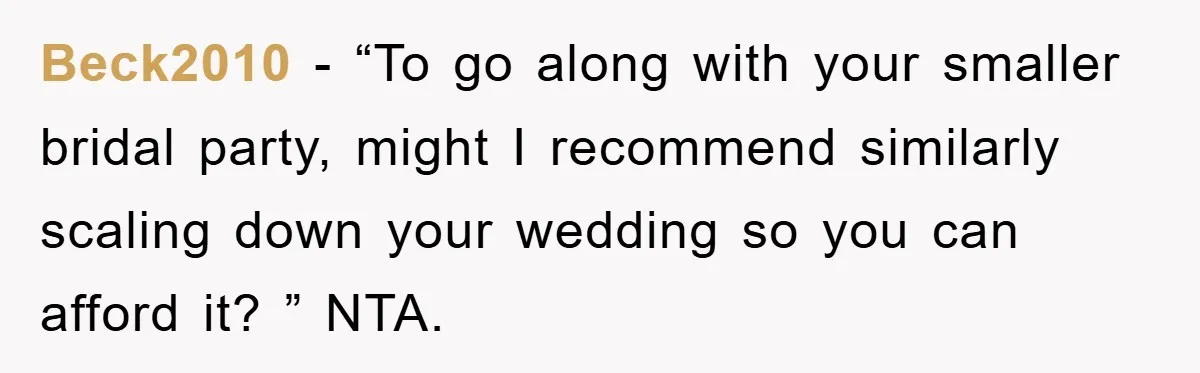 Beck2010 − “To go along with your smaller bridal party, might I recommend similarly scaling down your wedding so you can afford it? ” NTA.