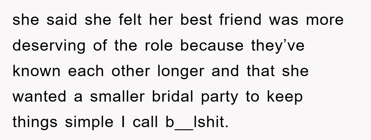 she said she felt her best friend was more deserving of the role because they’ve known each other longer and that she wanted a smaller bridal party to keep things...