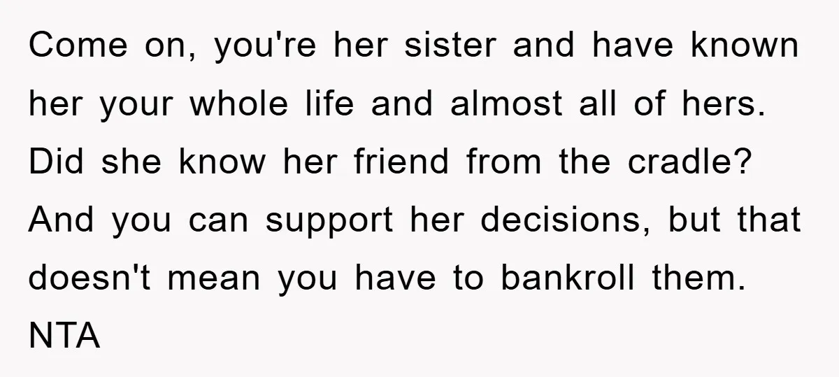 Come on, you're her sister and have known her your whole life and almost all of hers. Did she know her friend from the cradle? And you can support her...