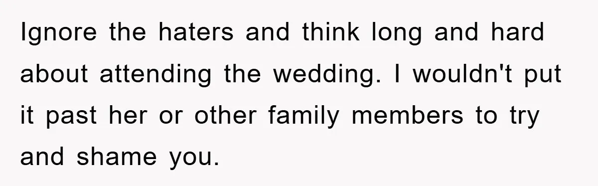 Ignore the haters and think long and hard about attending the wedding. I wouldn't put it past her or other family members to try and shame you.