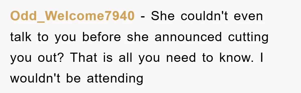 Odd_Welcome7940 − She couldn't even talk to you before she announced cutting you out? That is all you need to know. I wouldn't be attending