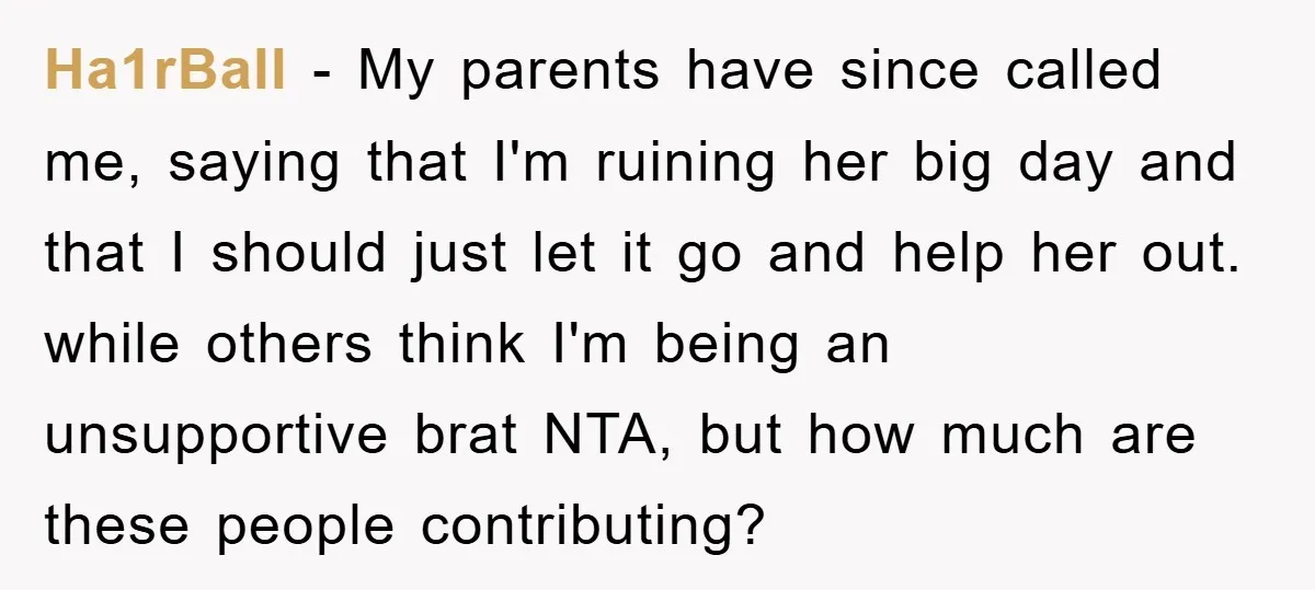 Ha1rBall − My parents have since called me, saying that I'm ruining her big day and that I should just let it go and help her out. while others think...