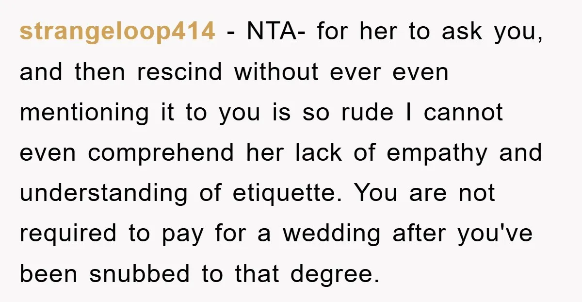 strangeloop414 − NTA- for her to ask you, and then rescind without ever even mentioning it to you is so rude I cannot even comprehend her lack of empathy and...
