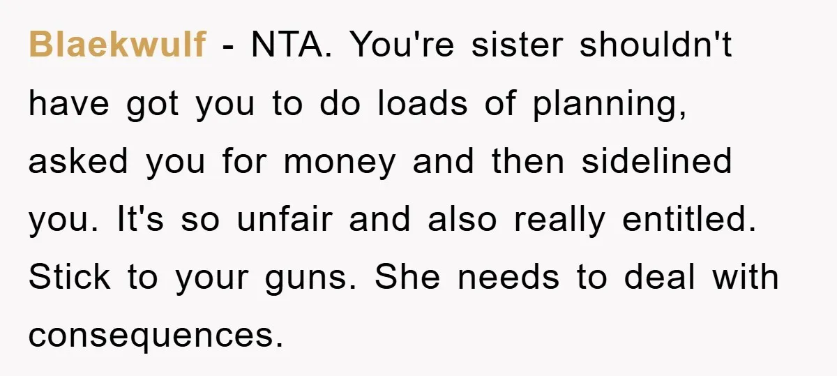 Blaekwulf − NTA. You're sister shouldn't have got you to do loads of planning, asked you for money and then sidelined you. It's so unfair and also really entitled. Stick...