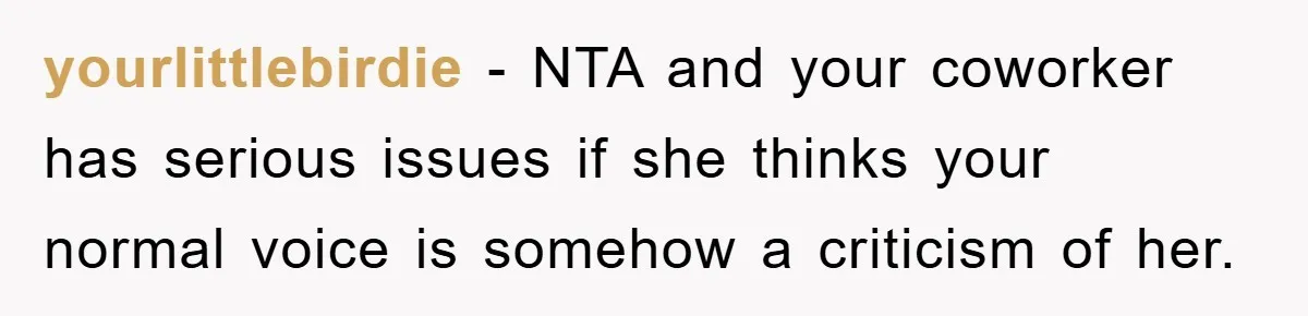 yourlittlebirdie − NTA and your coworker has serious issues if she thinks your normal voice is somehow a criticism of her.
