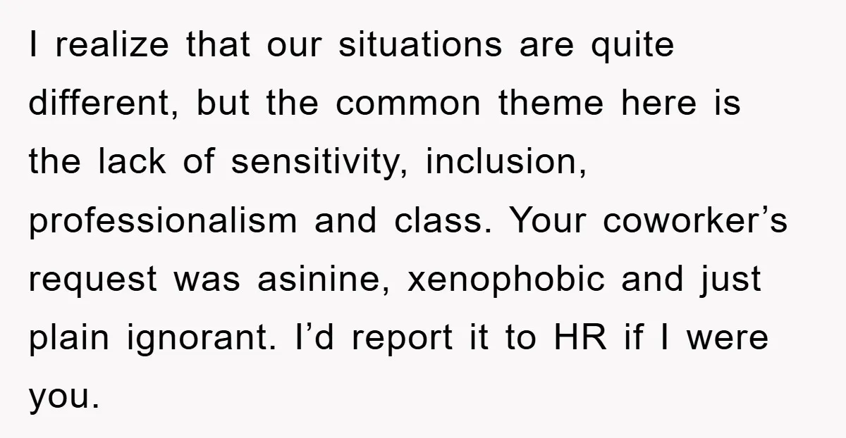 I realize that our situations are quite different, but the common theme here is the lack of sensitivity, inclusion, professionalism and class. Your coworker’s request was asinine, xenophobic and just...