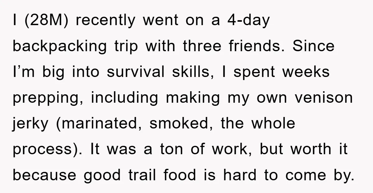I (28M) recently went on a 4-day backpacking trip with three friends. Since I’m big into survival skills, I spent weeks prepping, including making my own venison jerky (marinated, smoked,...