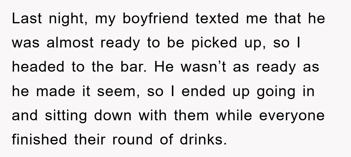 Last night, my boyfriend texted me that he was almost ready to be picked up, so I headed to the bar. He wasn’t as ready as he made it seem,...