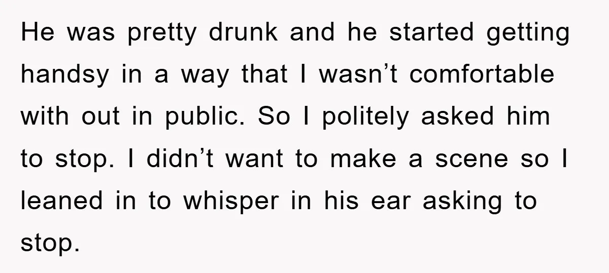 He was pretty drunk and he started getting handsy in a way that I wasn’t comfortable with out in public. So I politely asked him to stop. I didn’t want...