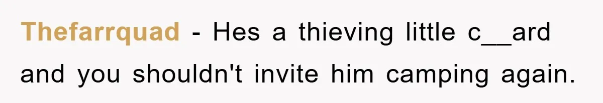 Thefarrquad − Hes a thieving little c__ard and you shouldn't invite him camping again.
