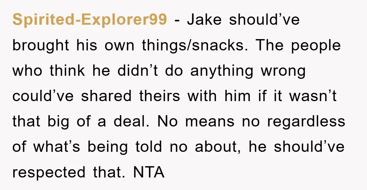 Spirited-Explorer99 − Jake should’ve brought his own things/snacks. The people who think he didn’t do anything wrong could’ve shared theirs with him if it wasn’t that big of a deal....