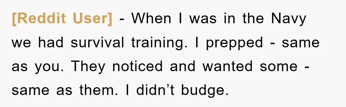 [Reddit User] − When I was in the Navy we had survival training. I prepped - same as you. They noticed and wanted some - same as them. I didn’t...