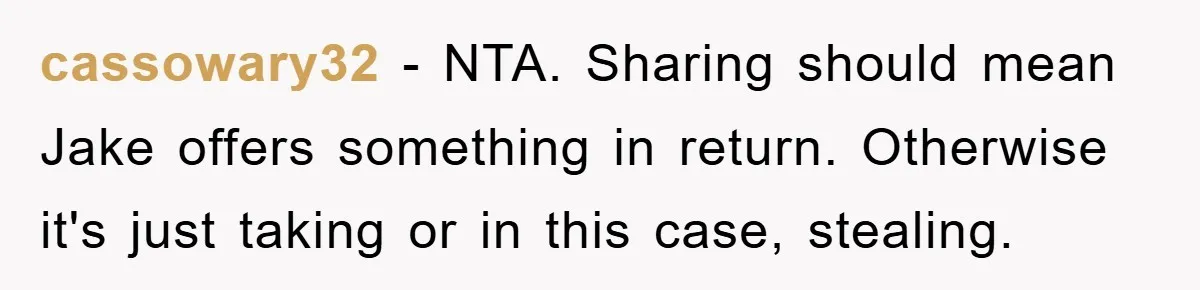 cassowary32 − NTA. Sharing should mean Jake offers something in return. Otherwise it's just taking or in this case, stealing.