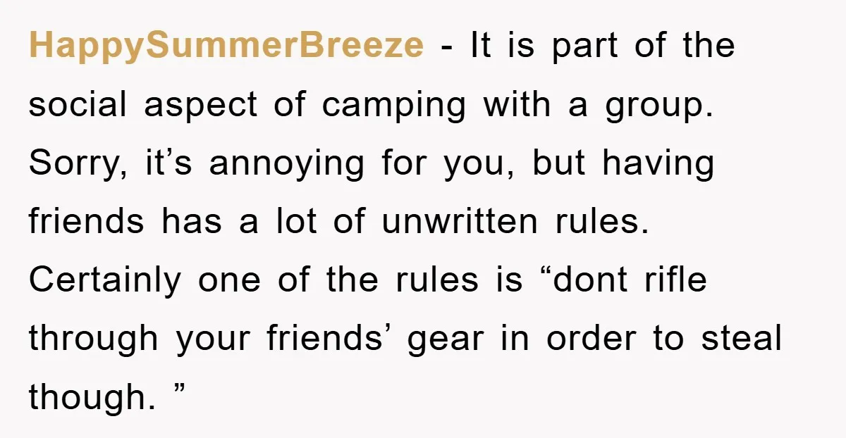HappySummerBreeze − It is part of the social aspect of camping with a group. Sorry, it’s annoying for you, but having friends has a lot of unwritten rules. Certainly one...