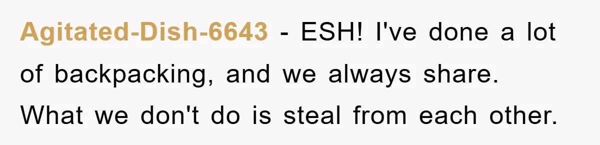 Agitated-Dish-6643 − ESH! I've done a lot of backpacking, and we always share. What we don't do is steal from each other.