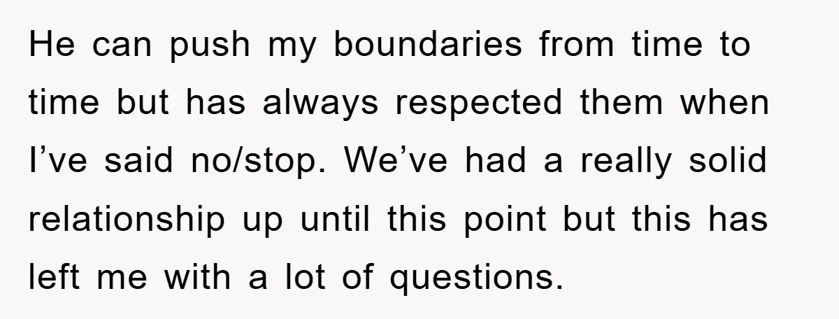 He can push my boundaries from time to time but has always respected them when I’ve said no/stop. We’ve had a really solid relationship up until this point but this...