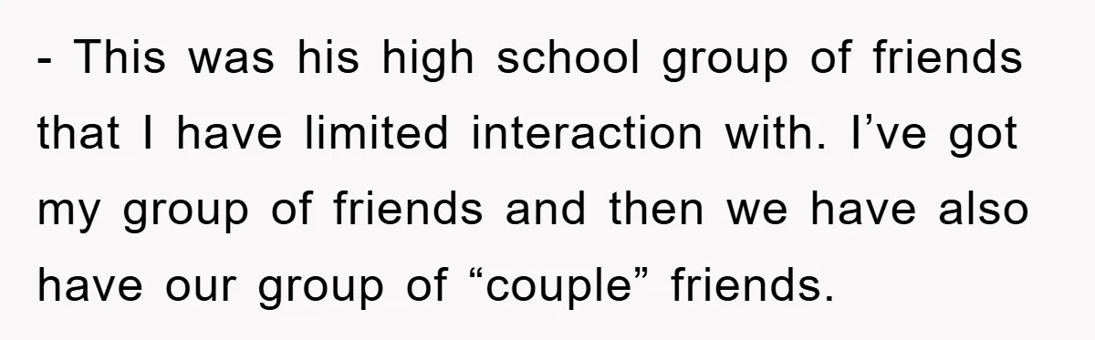 - This was his high school group of friends that I have limited interaction with. I’ve got my group of friends and then we have also have our group of...