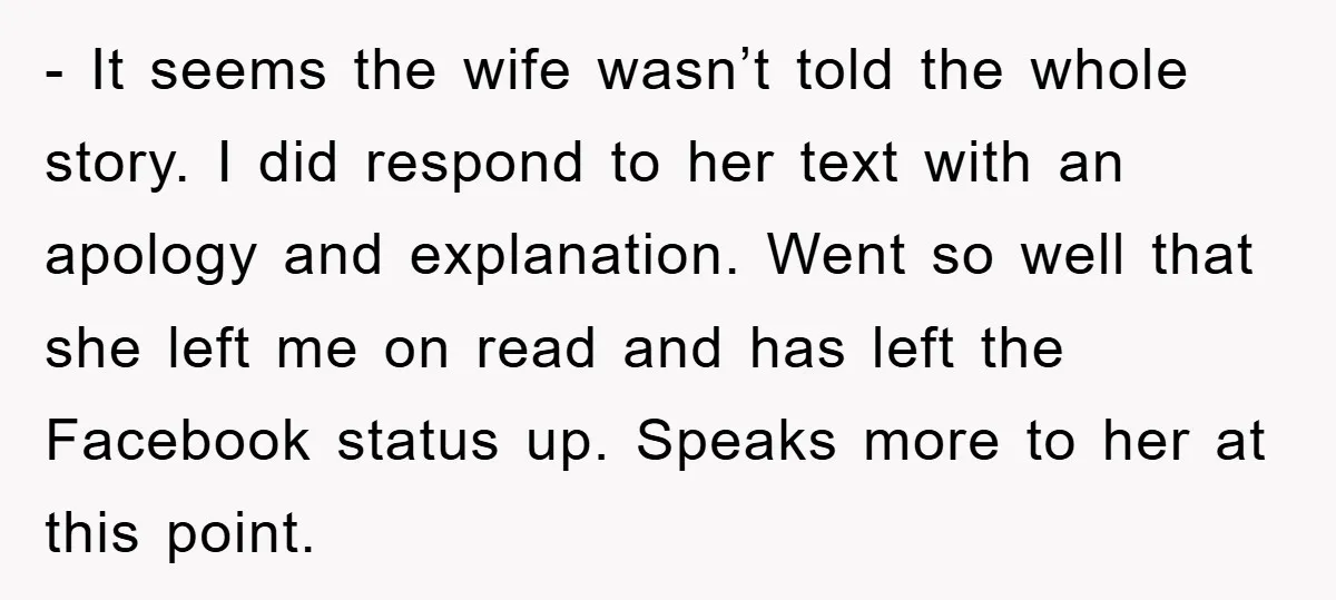 - It seems the wife wasn’t told the whole story. I did respond to her text with an apology and explanation. Went so well that she left me on read...