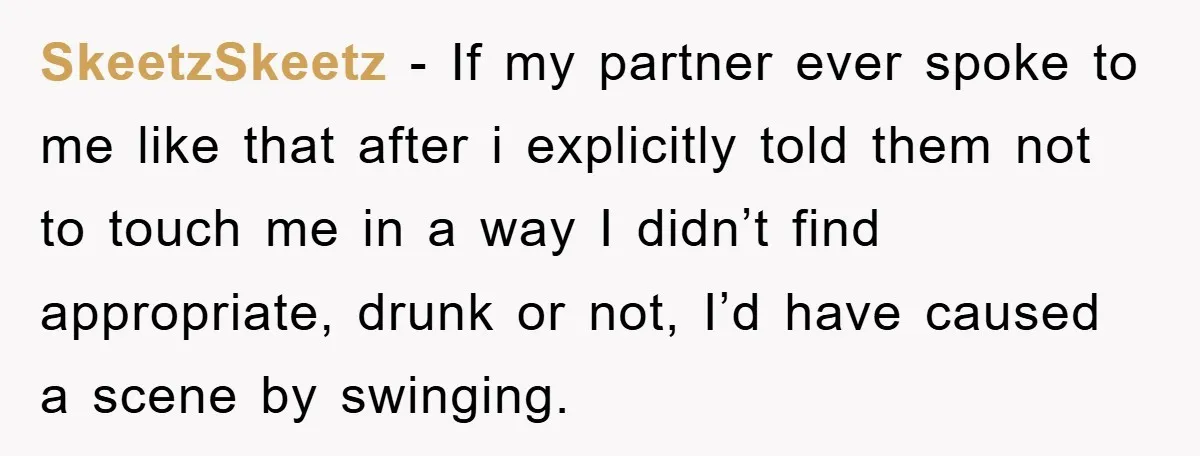 SkeetzSkeetz − If my partner ever spoke to me like that after i explicitly told them not to touch me in a way I didn’t find appropriate, drunk or not,...