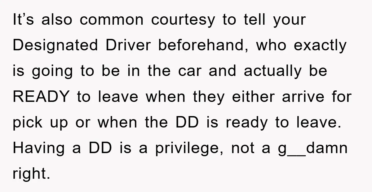 It’s also common courtesy to tell your Designated Driver beforehand, who exactly is going to be in the car and actually be READY to leave when they either arrive for...