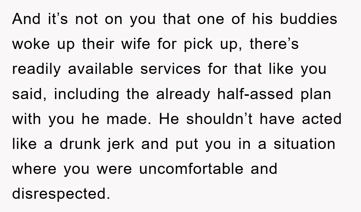 And it’s not on you that one of his buddies woke up their wife for pick up, there’s readily available services for that like you said, including the already half-assed...