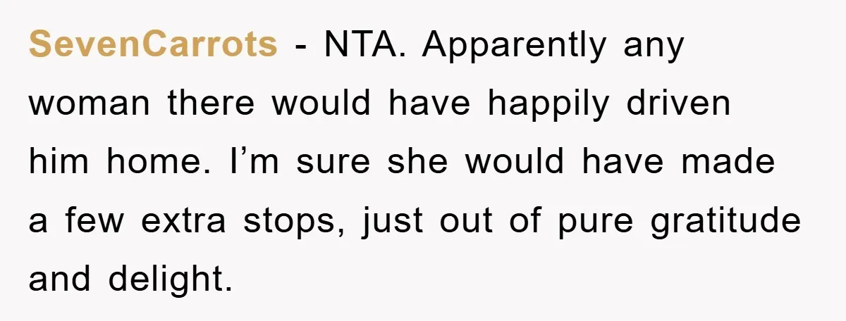 SevenCarrots − NTA. Apparently any woman there would have happily driven him home. I’m sure she would have made a few extra stops, just out of pure gratitude and delight.
