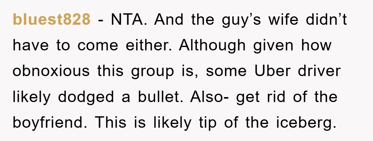 bluest828 − NTA. And the guy’s wife didn’t have to come either. Although given how obnoxious this group is, some Uber driver likely dodged a bullet. Also- get rid of...