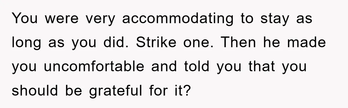 You were very accommodating to stay as long as you did. Strike one. Then he made you uncomfortable and told you that you should be grateful for it?