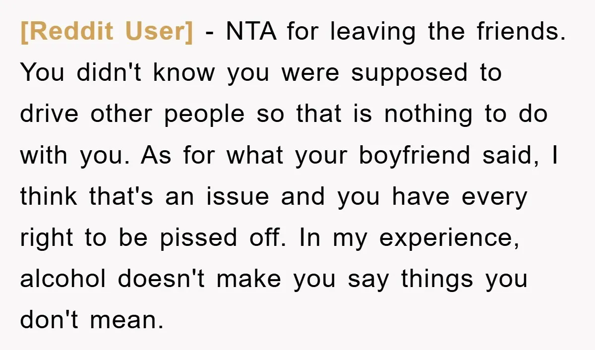 [Reddit User] − NTA for leaving the friends. You didn't know you were supposed to drive other people so that is nothing to do with you. As for what your...