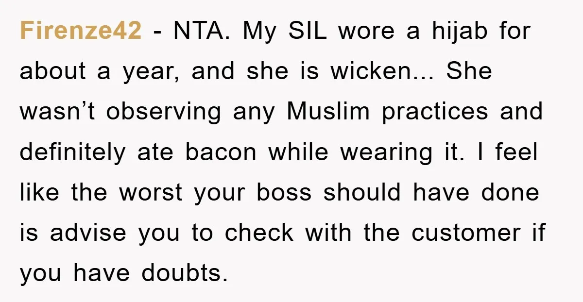 Firenze42 − NTA. My SIL wore a hijab for about a year, and she is wicken... She wasn’t observing any Muslim practices and definitely ate bacon while wearing it. I...
