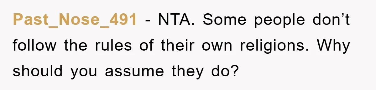 Past_Nose_491 − NTA. Some people don’t follow the rules of their own religions. Why should you assume they do?