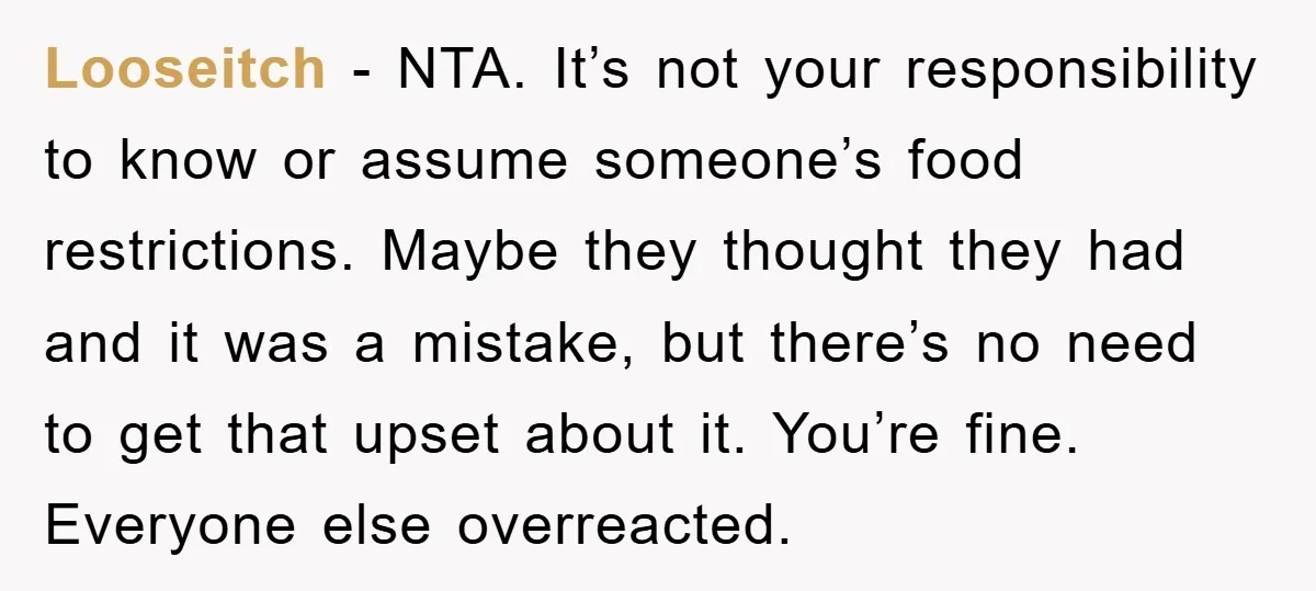 Looseitch − NTA. It’s not your responsibility to know or assume someone’s food restrictions. Maybe they thought they had and it was a mistake, but there’s no need to get...