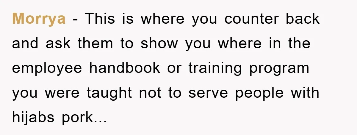Morrya − This is where you counter back and ask them to show you where in the employee handbook or training program you were taught not to serve people with...