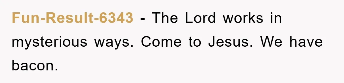 Fun-Result-6343 − The Lord works in mysterious ways. Come to Jesus. We have bacon.