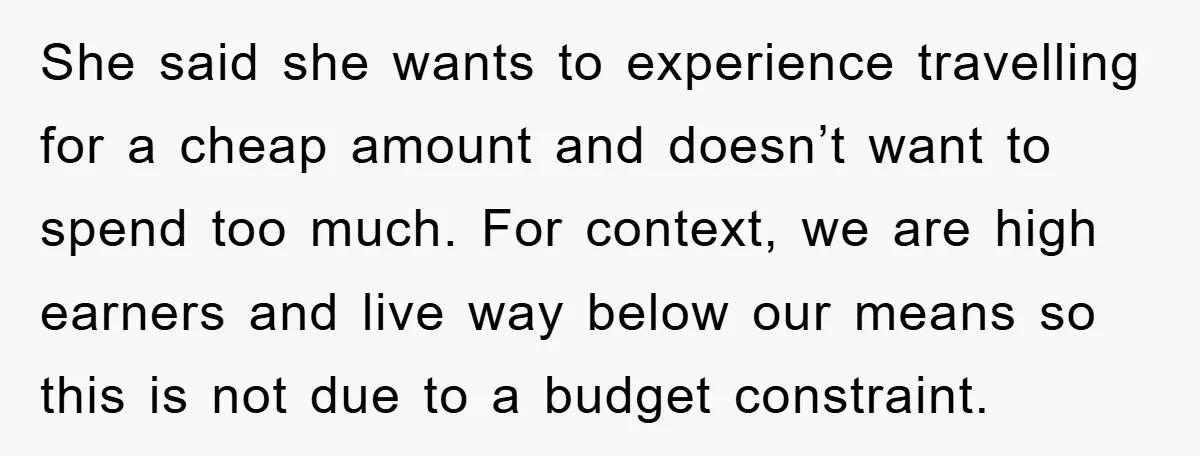 She said she wants to experience travelling for a cheap amount and doesn’t want to spend too much. For context, we are high earners and live way below our means...