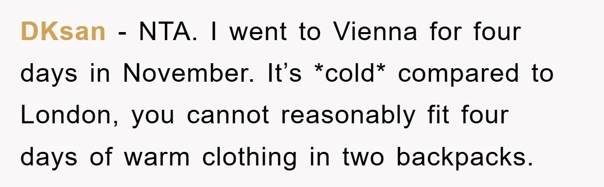 DKsan − NTA. I went to Vienna for four days in November. It’s *cold* compared to London, you cannot reasonably fit four days of warm clothing in two backpacks.