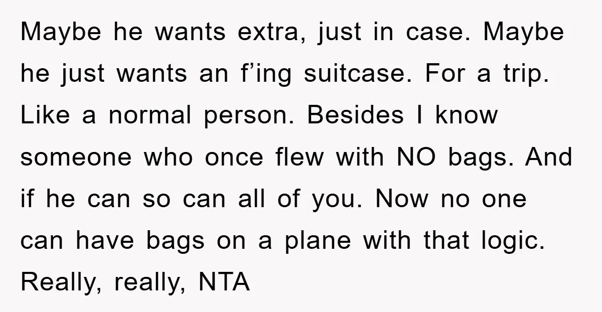Maybe he wants extra, just in case. Maybe he just wants an f’ing suitcase. For a trip. Like a normal person. Besides I know someone who once flew with NO...