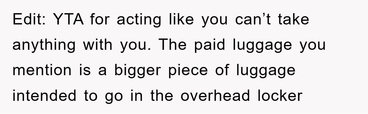Edit: YTA for acting like you can’t take anything with you. The paid luggage you mention is a bigger piece of luggage intended to go in the overhead locker