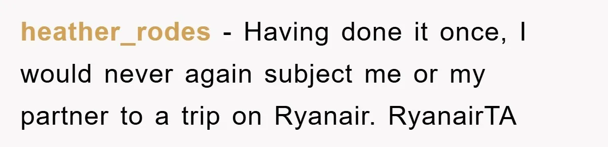 heather_rodes − Having done it once, I would never again subject me or my partner to a trip on Ryanair. RyanairTA