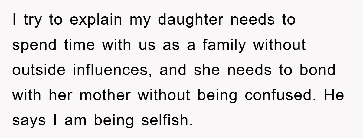 I try to explain my daughter needs to spend time with us as a family without outside influences, and she needs to bond with her mother without being confused. He...