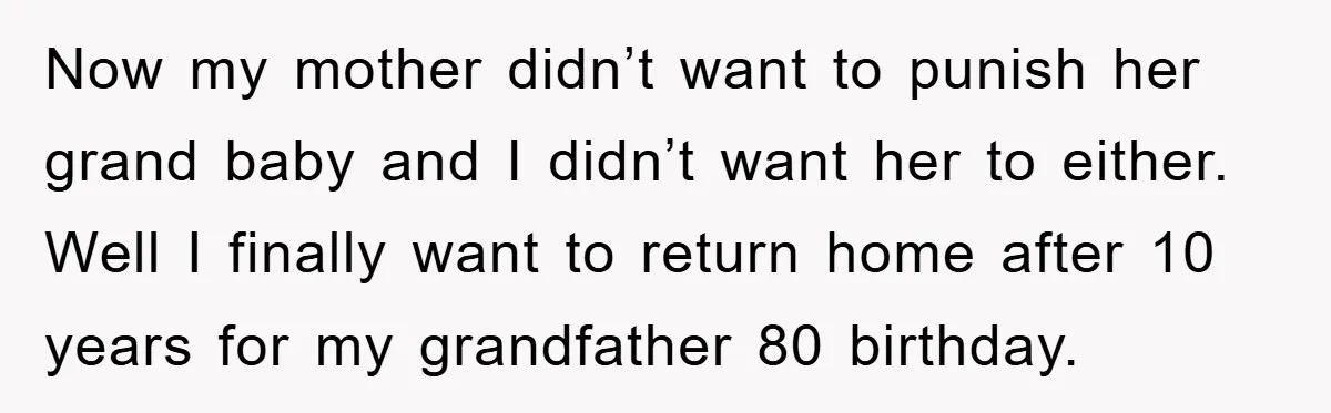 Now my mother didn’t want to punish her grand baby and I didn’t want her to either. Well I finally want to return home after 10 years for my grandfather...